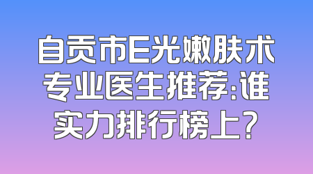 自贡市E光嫩肤术专业医生推荐：谁实力排行榜上？