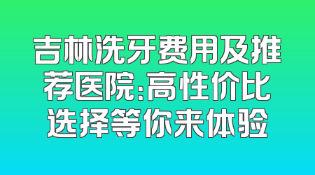 吉林洗牙费用及推荐医院：高性价比选择等你来体验