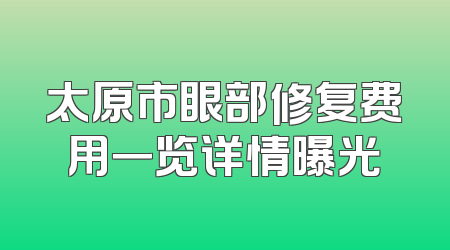 太原市眼部修复费用一览详情曝光