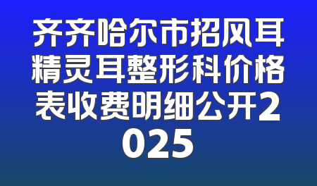 齐齐哈尔市招风耳精灵耳整形科价格表收费明细公开2025