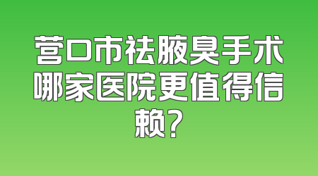 营口市祛腋臭手术哪家医院更值得信赖？