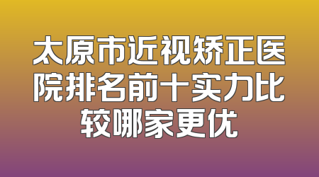太原市近视矫正医院排名前十实力比较哪家更优