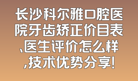 长沙科尔雅口腔医院牙齿矫正价目表、医生评价怎么样，技术优势分享！
