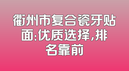 衢州市复合瓷牙贴面：优质选择，排名靠前