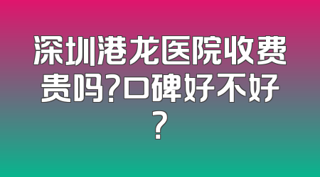 深圳港龙医院收费贵吗？口碑好不好？