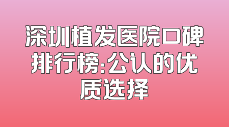 深圳植发医院口碑排行榜：公认的优质选择