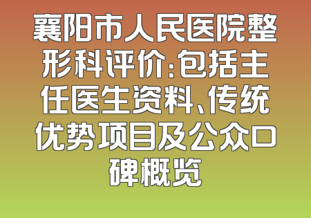 襄阳市人民医院整形科评价：包括主任医生资料、传统优势项目及公众口碑概览