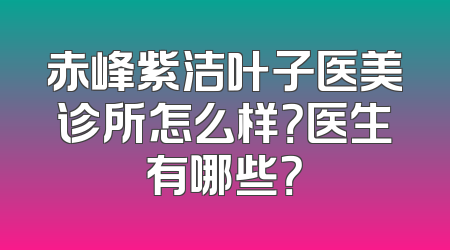 赤峰紫洁叶子医美诊所怎么样？医生有哪些？