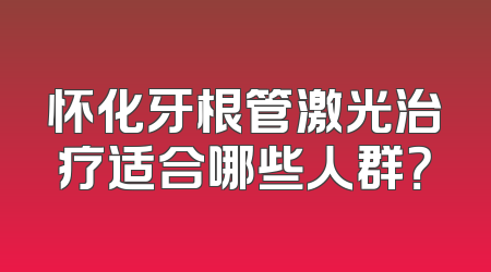 怀化牙根管激光治疗适合哪些人群？