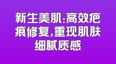 新生美肌：高效疤痕修复，重现肌肤细腻质感