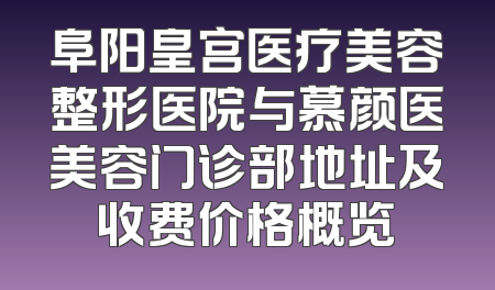 阜阳皇宫医疗美容整形医院与慕颜医美容门诊部地址及收费价格概览