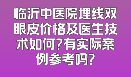 临沂中医院埋线双眼皮价格及医生技术如何？有实际案例参考吗？