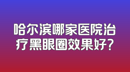 哈尔滨哪家医院治疗黑眼圈效果好？