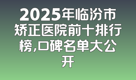 2025年临汾市矫正医院前十排行榜，口碑名单大公开