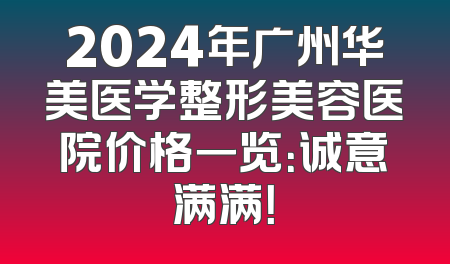 2024年广州华美医学整形美容医院价格一览：诚意满满！