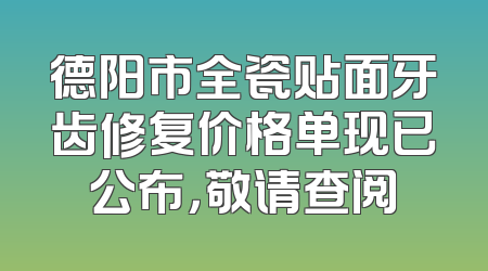 德阳市全瓷贴面牙齿修复价格单现已公布，敬请查阅
