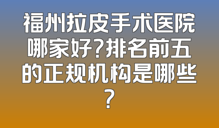 福州拉皮手术医院哪家好？排名前五的正规机构是哪些？