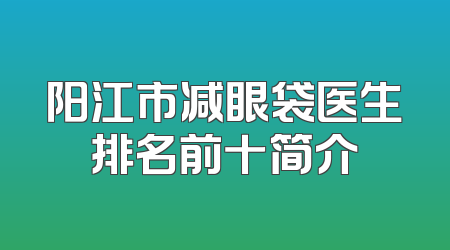 阳江市减眼袋医生排名前十简介