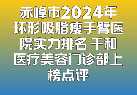 赤峰市2024年环形吸脂瘦手臂医院实力排名 千和医疗美容门诊部上榜点评