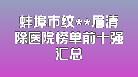 蚌埠市纹**眉清除医院榜单前十强汇总
