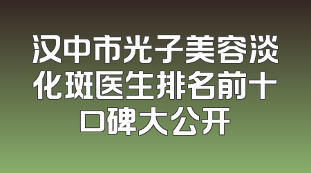 汉中市光子美容淡化斑医生排名前十口碑大公开