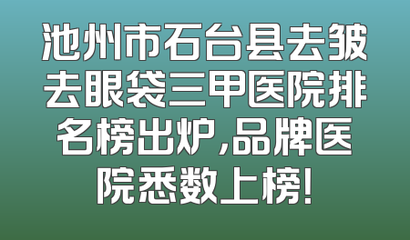 池州市石台县去皱去眼袋三甲医院排名榜出炉，品牌医院悉数上榜！