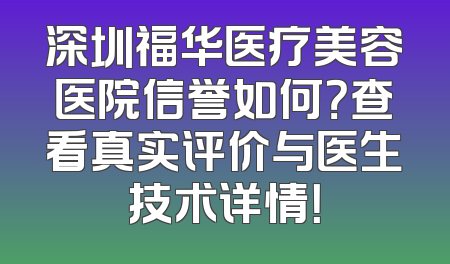 深圳福华医疗美容医院信誉如何？查看真实评价与医生技术详情！