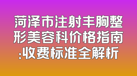 菏泽市注射丰胸整形美容科价格指南：收费标准全解析