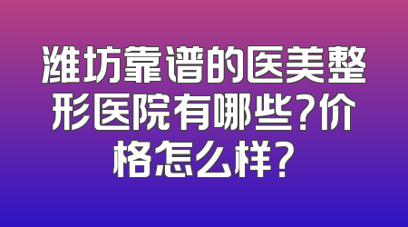 潍坊靠谱的医美整形医院有哪些？价格怎么样？