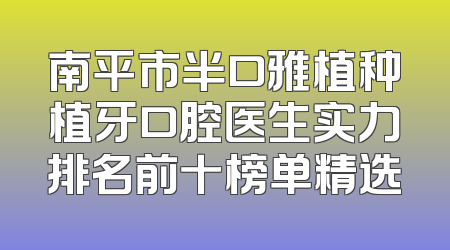 南平市半口雅植种植牙口腔医生实力排名前十榜单精选
