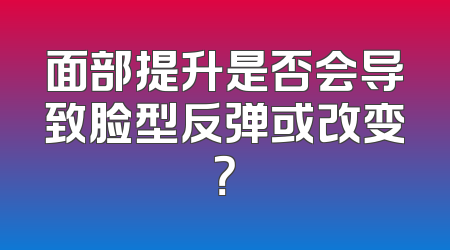面部提升是否会导致脸型反弹或改变？