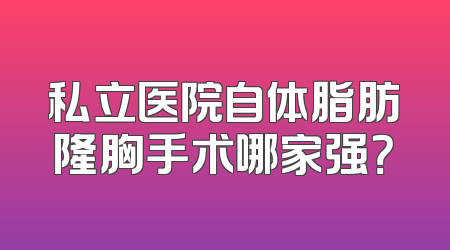 私立医院自体脂肪隆胸手术哪家强？