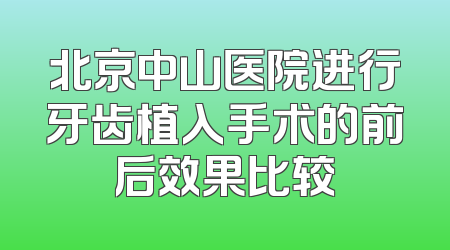 北京中山医院进行牙齿植入手术的前后效果比较