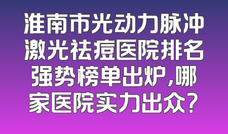 淮南市光动力脉冲激光祛痘医院排名强势榜单出炉，哪家医院实力出众？