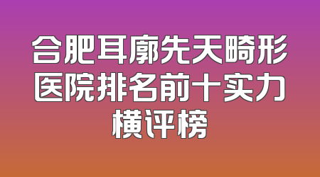 合肥耳廓先天畸形医院排名前十实力横评榜