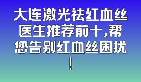 大连激光祛红血丝医生推荐前十，帮您告别红血丝困扰！