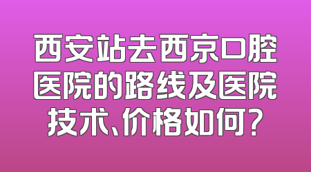 西安站去西京口腔医院的路线及医院技术、价格如何？