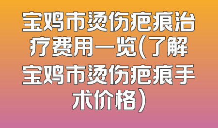 宝鸡市烫伤疤痕治疗费用一览（了解宝鸡市烫伤疤痕手术价格）