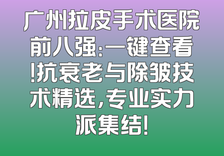 广州拉皮手术医院前八强：一键查看！抗衰老与除皱技术精选，专业实力派集结！