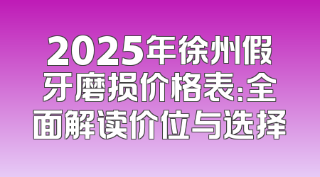 2025年徐州假牙磨损价格表：全面解读价位与选择