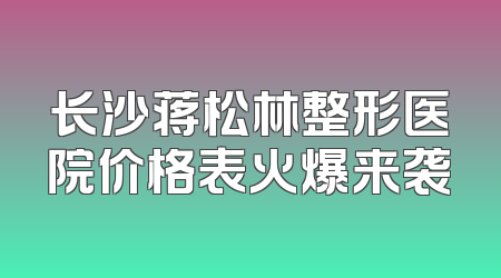 长沙蒋松林整形医院价格表火爆来袭