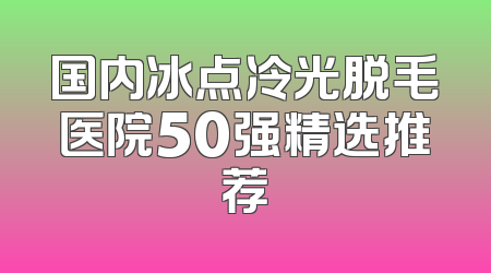 国内冰点冷光脱毛医院50强精选推荐