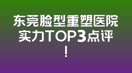 东莞脸型重塑医院实力TOP3点评!
