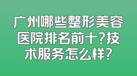 广州哪些整形美容医院排名前十？技术服务怎么样？