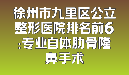 徐州市九里区公立整形医院排名前6：专业自体肋骨隆鼻手术