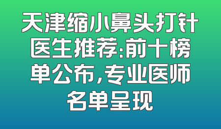 天津缩小鼻头打针医生推荐：前十榜单公布，专业医师名单呈现