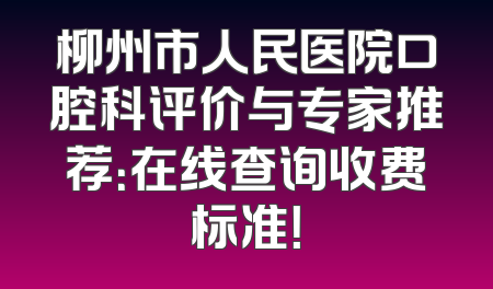 柳州市人民医院口腔科评价与专家推荐：在线查询收费标准！