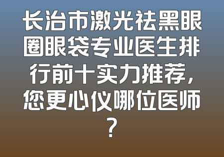 长治市激光祛黑眼圈眼袋专业医生排行前十实力推荐，您更心仪哪位医师？