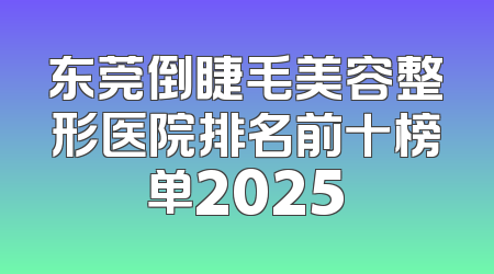 东莞倒睫毛美容整形医院排名前十榜单2025