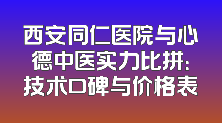 西安同仁医院与心德中医实力比拼：技术口碑与价格表
